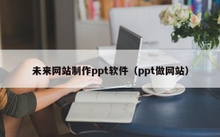 范县未来网站制作ppt软件（ppt做网站）