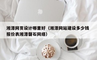 范县湘潭网页设计哪里好（湘潭网站建设多少钱 报价表湘潭磐石网络）