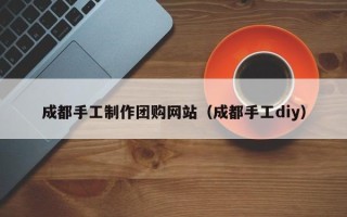 范县成都手工制作团购网站（成都手工diy）