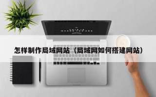 范县怎样制作局域网站（局域网如何搭建网站）