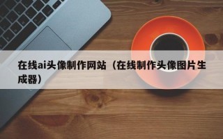 范县在线ai头像制作网站（在线制作头像图片生成器）