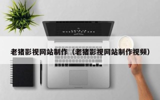范县老猪影视网站制作（老猪影视网站制作视频）