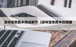 范县深圳宝安西乡网站制作（深圳宝安西乡控规图）
