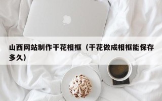 范县山西网站制作干花相框（干花做成相框能保存多久）