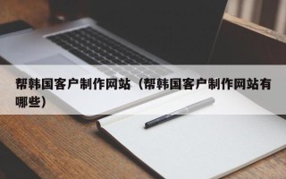 范县帮韩国客户制作网站（帮韩国客户制作网站有哪些）